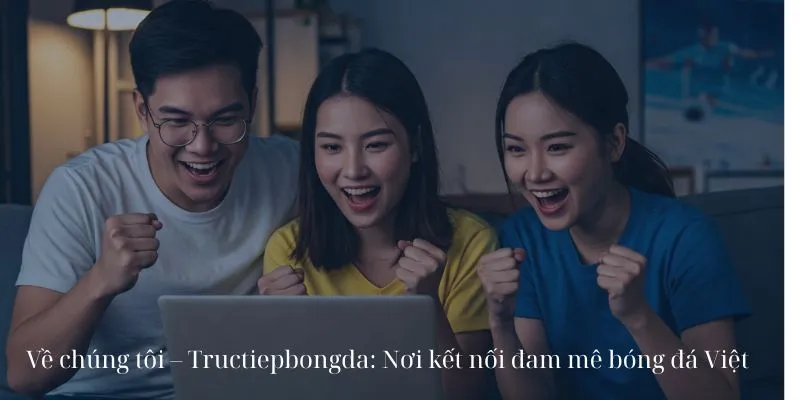 Về chúng tôi Tructiepbongda – Hành trình xây dựng đam mê bóng đá